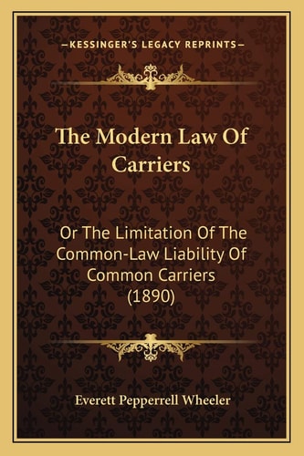 The Modern Law Of Carriers: Or The Limitation Of The Common-Law Liability Of Common Carriers (1890)