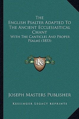 The English Psalter Adapted To The Ancient Ecclesiastical Chant: With The Canticles And Proper Psalms (1853)