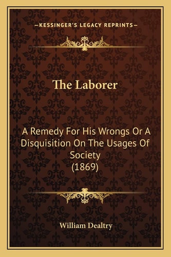 The Laborer: A Remedy For His Wrongs Or A Disquisition On The Usages Of Society (1869)