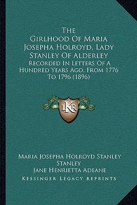 The Girlhood Of Maria Josepha Holroyd, Lady Stanley Of Alderley: Recorded In Letters Of A Hundred Years Ago, From 1776 To 1796 (1896)