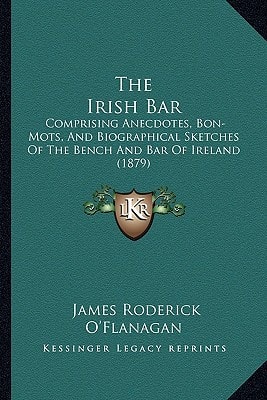 The Irish Bar: Comprising Anecdotes, Bon-Mots, And Biographical Sketches Of The Bench And Bar Of Ireland (1879)
