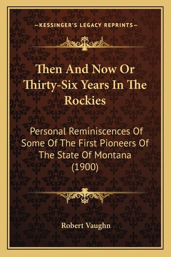 Then And Now Or Thirty-Six Years In The Rockies: Personal Reminiscences Of Some Of The First Pioneers Of The State Of Montana (1900)
