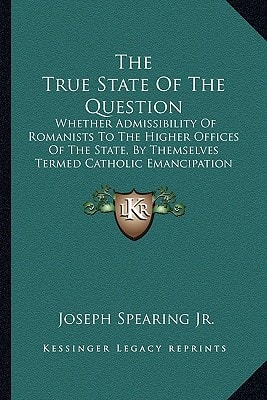 The True State Of The Question: Whether Admissibility Of Romanists To The Higher Offices Of The State, By Themselves Termed Catholic Emancipation (1816)