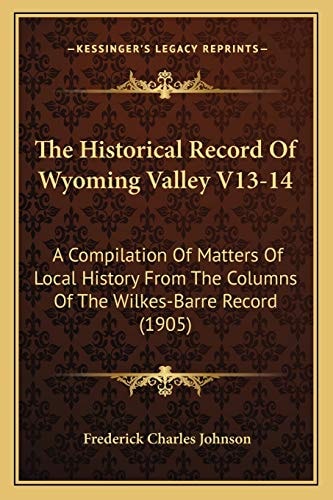The Historical Record Of Wyoming Valley V13-14: A Compilation Of Matters Of Local History From The Columns Of The Wilkes-Barre Record (1905)