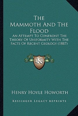 The Mammoth And The Flood: An Attempt To Confront The Theory Of Uniformity With The Facts Of Recent Geology (1887)
