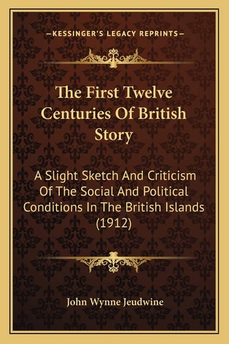 The First Twelve Centuries Of British Story: A Slight Sketch And Criticism Of The Social And Political Conditions In The British Islands (1912)