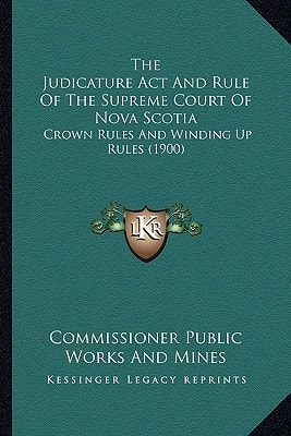 The Judicature Act And Rule Of The Supreme Court Of Nova Scotia: Crown Rules And Winding Up Rules (1900)