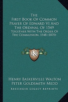 The First Book Of Common Prayer Of Edward VI And The Ordinal Of 1549: Together With The Order Of The Communion, 1548 (1870)