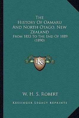 The History Of Oamaru And North Otago, New Zealand: From 1853 To The End Of 1889 (1890)