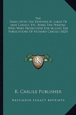 The Trials With The Defenses At Large Of Jane Carlile, Etc. Being The Persons Who Were Prosecuted For Selling The Publications Of Richard Carlile (1825)