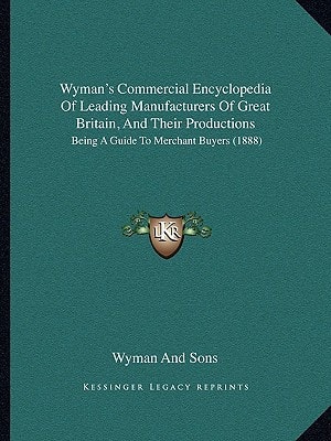 Wyman's Commercial Encyclopedia Of Leading Manufacturers Of Great Britain, And Their Productions: Being A Guide To Merchant Buyers (1888)