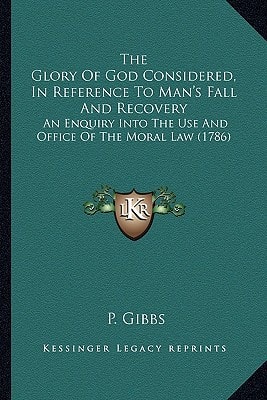 The Glory Of God Considered, In Reference To Man's Fall And Recovery: An Enquiry Into The Use And Office Of The Moral Law (1786)