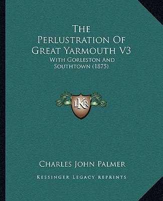 The Perlustration Of Great Yarmouth V3: With Gorleston And Southtown (1875)
