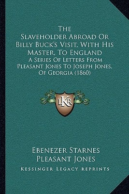 The Slaveholder Abroad Or Billy Buck's Visit, With His Master, To England: A Series Of Letters From Pleasant Jones To Joseph Jones, Of Georgia (1860)