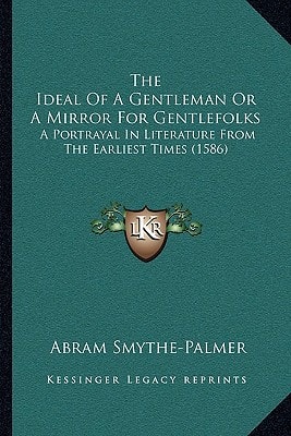 The Ideal Of A Gentleman Or A Mirror For Gentlefolks: A Portrayal In Literature From The Earliest Times (1586)