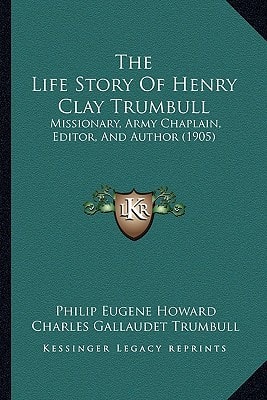 The Life Story Of Henry Clay Trumbull: Missionary, Army Chaplain, Editor, And Author (1905)