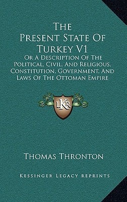 The Present State Of Turkey V1: Or A Description Of The Political, Civil, And Religious, Constitution, Government, And Laws Of The Ottoman Empire (1809)
