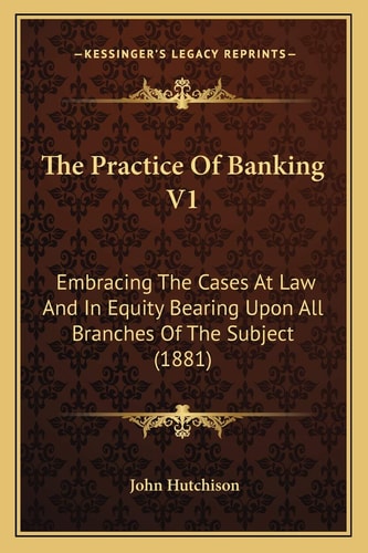 The Practice Of Banking V1: Embracing The Cases At Law And In Equity Bearing Upon All Branches Of The Subject (1881)