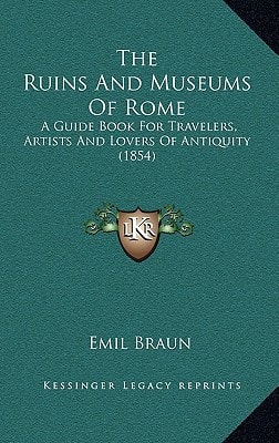 The Ruins And Museums Of Rome: A Guide Book For Travelers, Artists And Lovers Of Antiquity (1854)