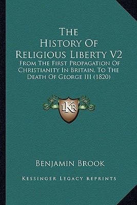 The History Of Religious Liberty V2: From The First Propagation Of Christianity In Britain, To The Death Of George III (1820)