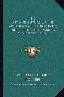 The Past And Future Of The Kaffir Races, In Three Parts: Their History, Their Manners And Customs (1866)