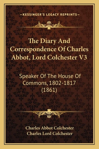 The Diary And Correspondence Of Charles Abbot, Lord Colchester V3: Speaker Of The House Of Commons, 1802-1817 (1861)