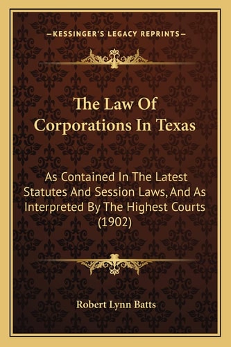 The Law Of Corporations In Texas: As Contained In The Latest Statutes And Session Laws, And As Interpreted By The Highest Courts (1902)