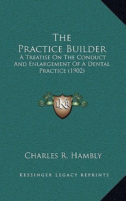 The Practice Builder: A Treatise On The Conduct And Enlargement Of A Dental Practice (1902)