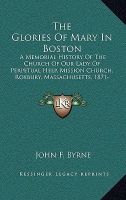 The Glories Of Mary In Boston: A Memorial History Of The Church Of Our Lady Of Perpetual Help, Mission Church, Roxbury, Massachusetts, 1871-1921 (1921)