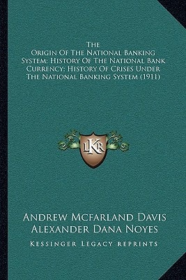 The Origin Of The National Banking System; History Of The National Bank Currency; History Of Crises Under The National Banking System (1911)