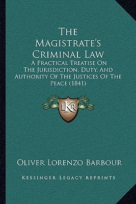 The Magistrate's Criminal Law: A Practical Treatise On The Jurisdiction, Duty, And Authority Of The Justices Of The Peace (1841)