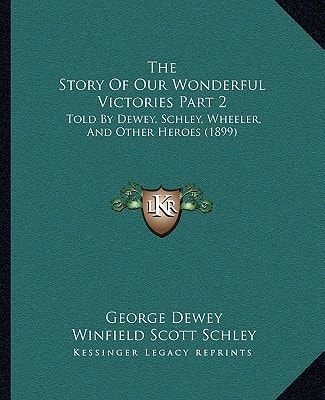 The Story Of Our Wonderful Victories Part 2: Told By Dewey, Schley, Wheeler, And Other Heroes (1899)