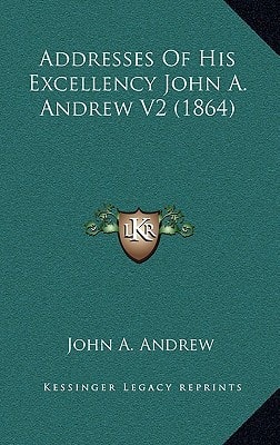 Addresses Of His Excellency John A. Andrew V2 (1864)