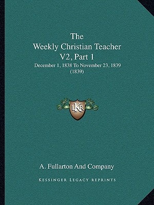 The Weekly Christian Teacher V2, Part 1: December 1, 1838 To November 23, 1839 (1839)