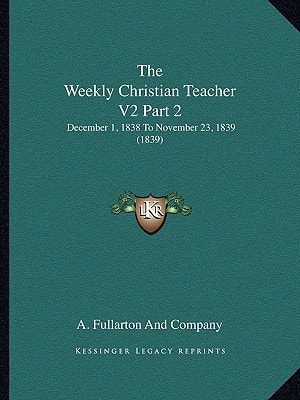 The Weekly Christian Teacher V2 Part 2: December 1, 1838 To November 23, 1839 (1839)