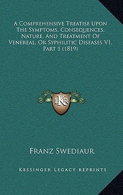 A Comprehensive Treatise Upon The Symptoms, Consequences, Nature, And Treatment Of Venereal, Or Syphilitic Diseases V1, Part 1 (1819)