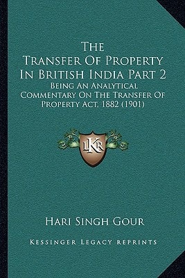 The Transfer Of Property In British India Part 2: Being An Analytical Commentary On The Transfer Of Property Act, 1882 (1901)