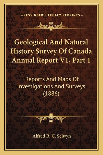 Geological And Natural History Survey Of Canada Annual Report V1, Part 1: Reports And Maps Of Investigations And Surveys (1886)