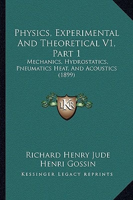 Physics, Experimental And Theoretical V1, Part 1: Mechanics, Hydrostatics, Pneumatics Heat, And Acoustics (1899)