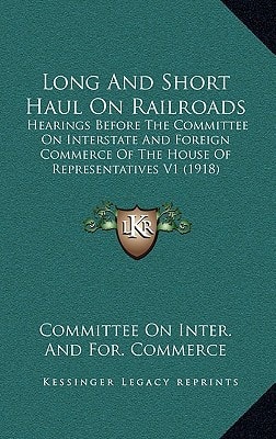 Long And Short Haul On Railroads: Hearings Before The Committee On Interstate And Foreign Commerce Of The House Of Representatives V1 (1918)