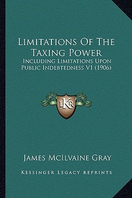 Limitations Of The Taxing Power: Including Limitations Upon Public Indebtedness V1 (1906)