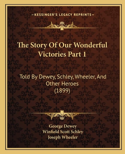 The Story Of Our Wonderful Victories Part 1: Told By Dewey, Schley, Wheeler, And Other Heroes (1899)