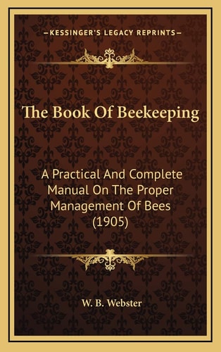 The Book Of Beekeeping: A Practical And Complete Manual On The Proper Management Of Bees (1905)