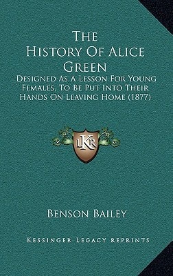 The History Of Alice Green: Designed As A Lesson For Young Females, To Be Put Into Their Hands On Leaving Home (1877)