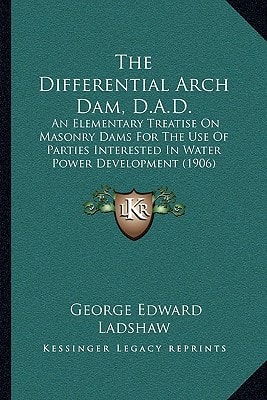 The Differential Arch Dam, D.A.D.: An Elementary Treatise On Masonry Dams For The Use Of Parties Interested In Water Power Development (1906)