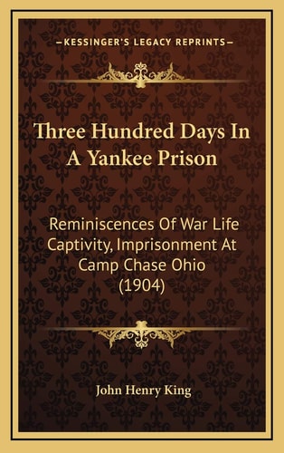 Three Hundred Days In A Yankee Prison: Reminiscences Of War Life Captivity, Imprisonment At Camp Chase Ohio (1904)