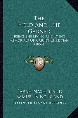 The Field And The Garner: Being The Living And Dying Memorials Of A Quiet Christian (1854)