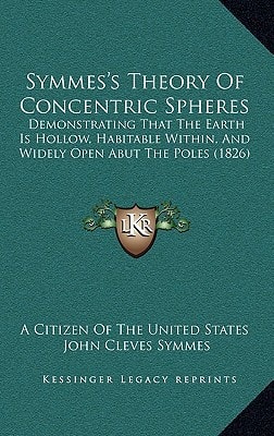 Symmes's Theory of Concentric Spheres: Demonstrating That the Earth Is Hollow, Habitable Within, and Widely Open Abut the Poles (1826)