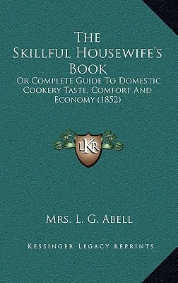 The Skillful Housewife's Book: Or Complete Guide To Domestic Cookery Taste, Comfort And Economy (1852)