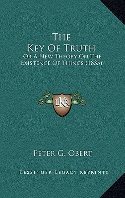 The Key Of Truth: Or A New Theory On The Existence Of Things (1835)